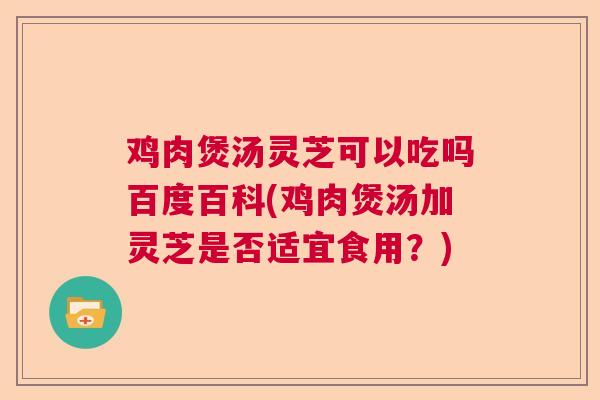 鸡肉煲汤灵芝可以吃吗百度百科(鸡肉煲汤加灵芝是否适宜食用？)  第1张