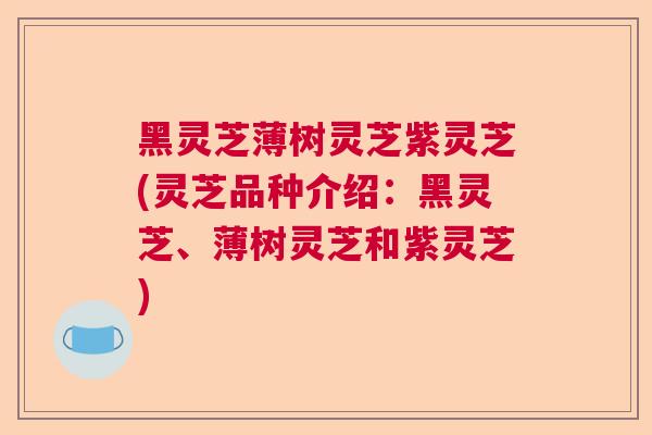 黑灵芝薄树灵芝紫灵芝(灵芝品种介绍：黑灵芝、薄树灵芝和紫灵芝)  第1张