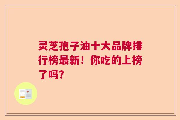 灵芝孢子油十大品牌排行榜最新！你吃的上榜了吗？  第1张