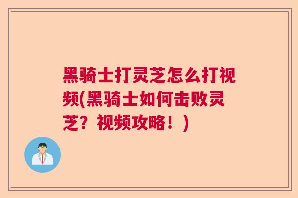 黑骑士打灵芝怎么打视频(黑骑士如何击败灵芝？视频攻略！)  第1张