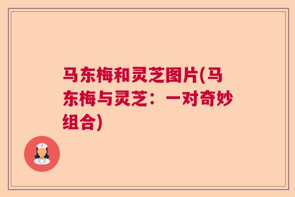 马东梅和灵芝图片(马东梅与灵芝：一对奇妙组合)  第1张