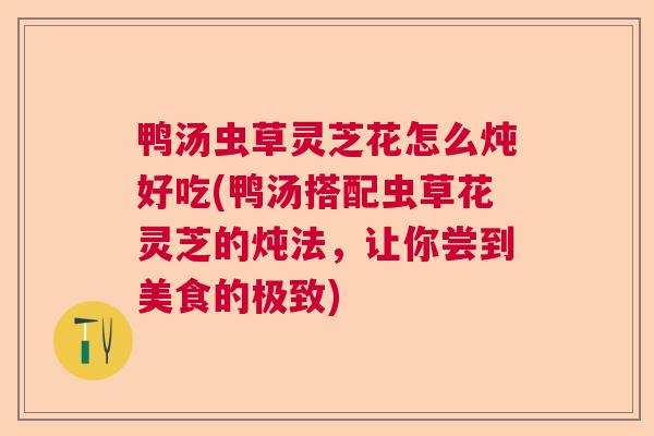 鸭汤虫草灵芝花怎么炖好吃(鸭汤搭配虫草花灵芝的炖法，让你尝到美食的极致)  第1张