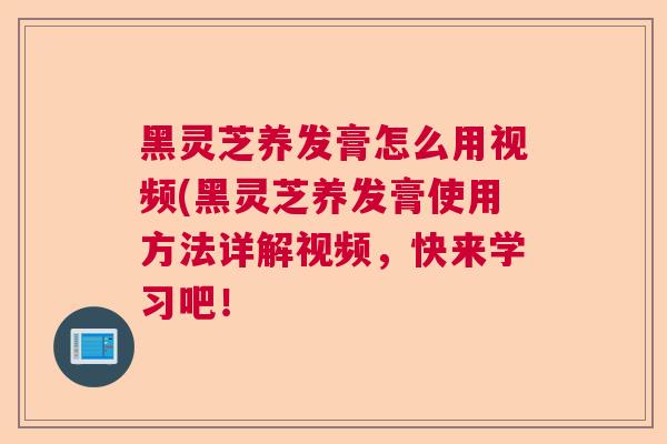 黑灵芝养发膏怎么用视频(黑灵芝养发膏使用方法详解视频，快来学习吧！  第1张
