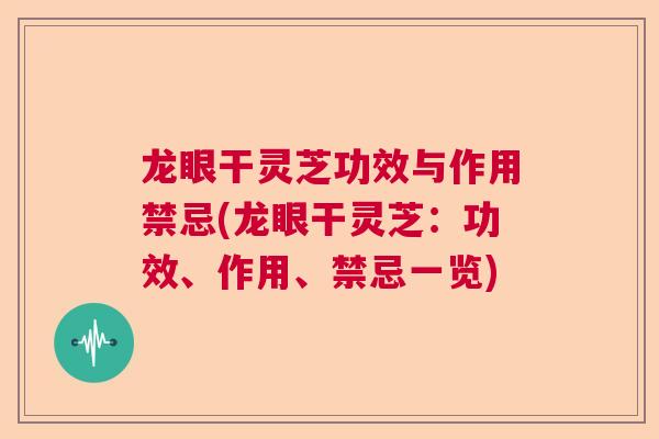 龙眼干灵芝功效与作用禁忌(龙眼干灵芝：功效、作用、禁忌一览)  第1张