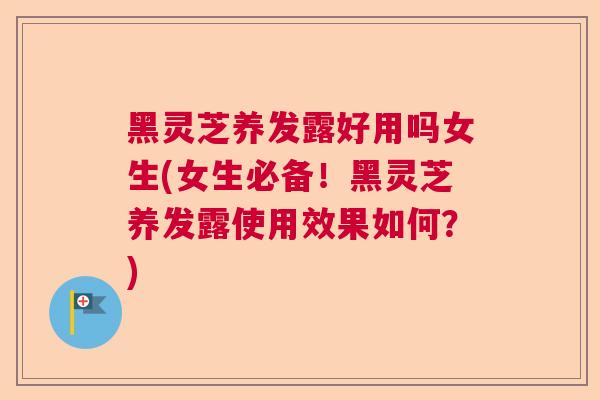 黑灵芝养发露好用吗女生(女生必备！黑灵芝养发露使用效果如何？)  第1张