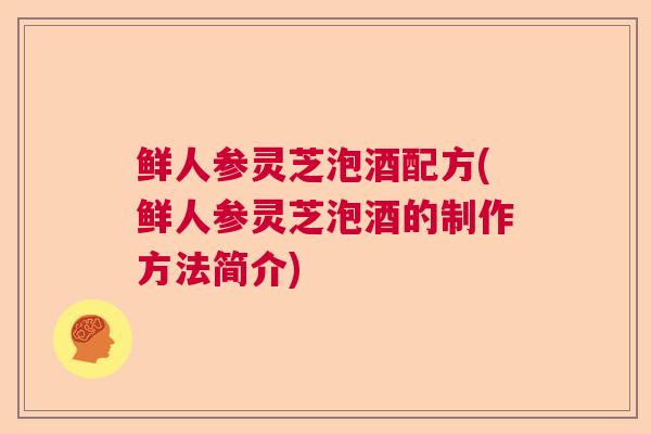 鲜人参灵芝泡酒配方(鲜人参灵芝泡酒的制作方法简介)  第1张
