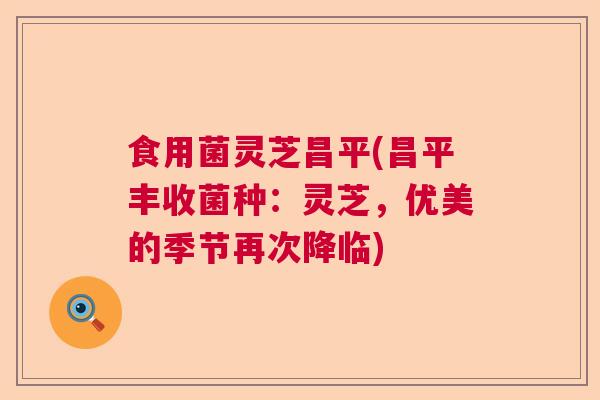 食用菌灵芝昌平(昌平丰收菌种：灵芝，优美的季节再次降临)  第1张