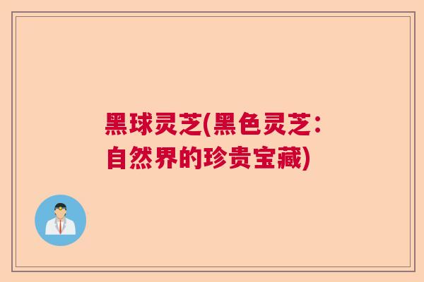 黑球灵芝(黑色灵芝：自然界的珍贵宝藏)  第1张