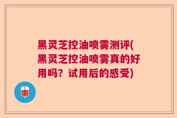 黑灵芝控油喷雾测评(黑灵芝控油喷雾真的好用吗？试用后的感受)  第1张