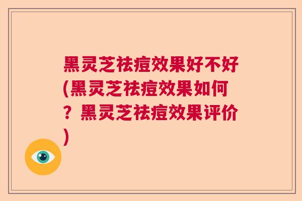 黑灵芝祛痘效果好不好(黑灵芝祛痘效果如何？黑灵芝祛痘效果评价)  第1张