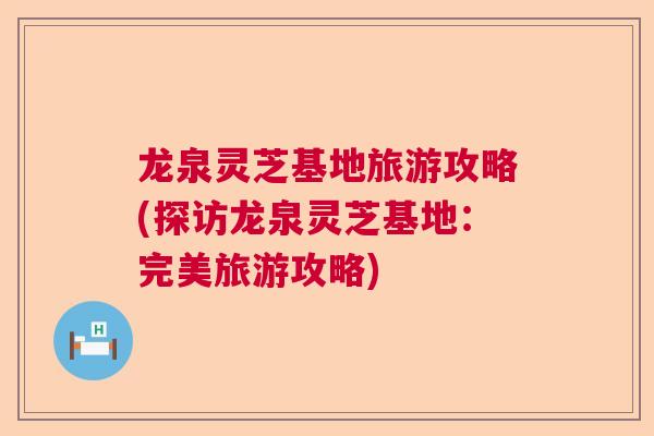 龙泉灵芝基地旅游攻略(探访龙泉灵芝基地：完美旅游攻略)  第1张