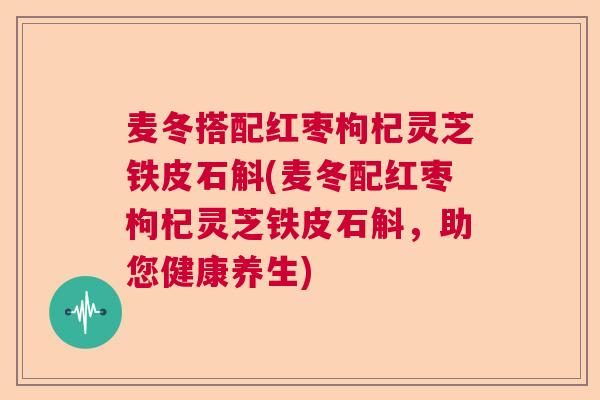 麦冬搭配红枣枸杞灵芝铁皮石斛(麦冬配红枣枸杞灵芝铁皮石斛，助您健康养生)  第1张