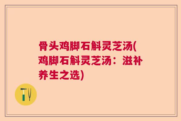 骨头鸡脚石斛灵芝汤(鸡脚石斛灵芝汤：滋补养生之选)  第1张