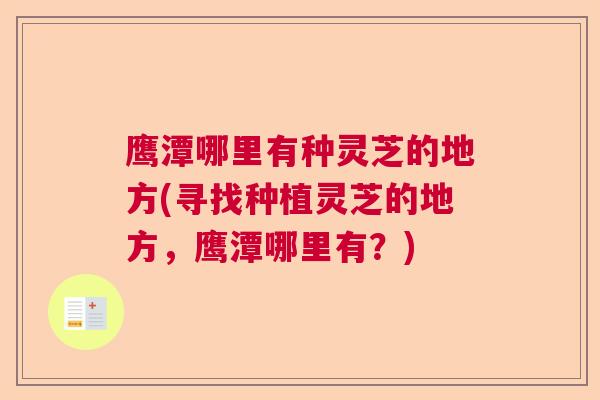 鹰潭哪里有种灵芝的地方(寻找种植灵芝的地方，鹰潭哪里有？)  第1张