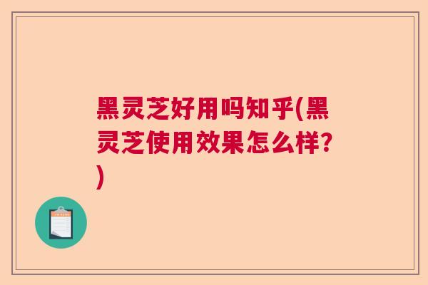黑灵芝好用吗知乎(黑灵芝使用效果怎么样？)  第1张