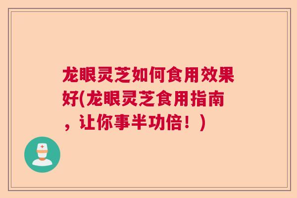 龙眼灵芝如何食用效果好(龙眼灵芝食用指南，让你事半功倍！)  第1张