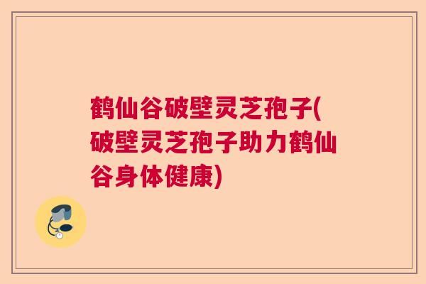 鹤仙谷破壁灵芝孢子(破壁灵芝孢子助力鹤仙谷身体健康)  第1张