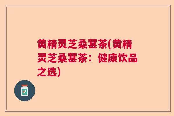 黄精灵芝桑葚茶(黄精灵芝桑葚茶：健康饮品之选)  第1张