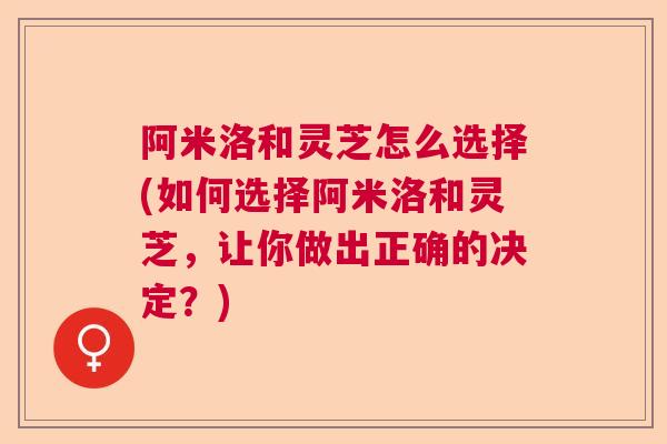 阿米洛和灵芝怎么选择(如何选择阿米洛和灵芝，让你做出正确的决定？)  第1张