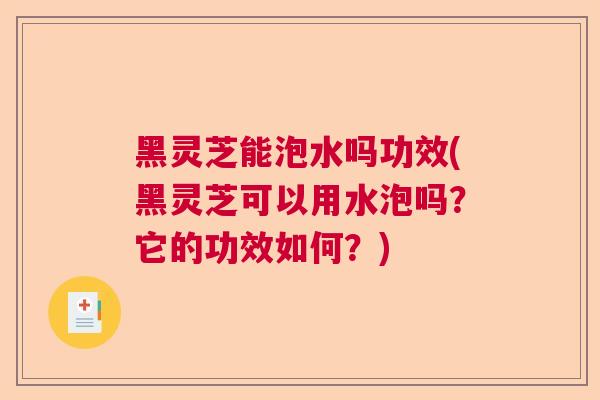 黑灵芝能泡水吗功效(黑灵芝可以用水泡吗？它的功效如何？)  第1张