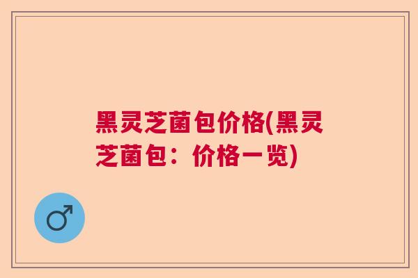 黑灵芝菌包价格(黑灵芝菌包：价格一览)  第1张