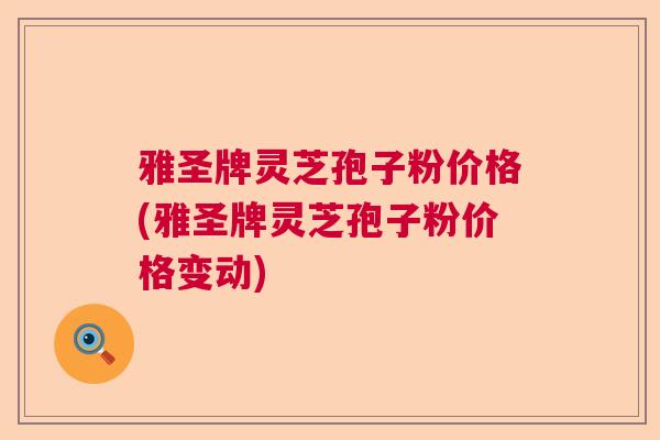 雅圣牌灵芝孢子粉价格(雅圣牌灵芝孢子粉价格变动)  第1张