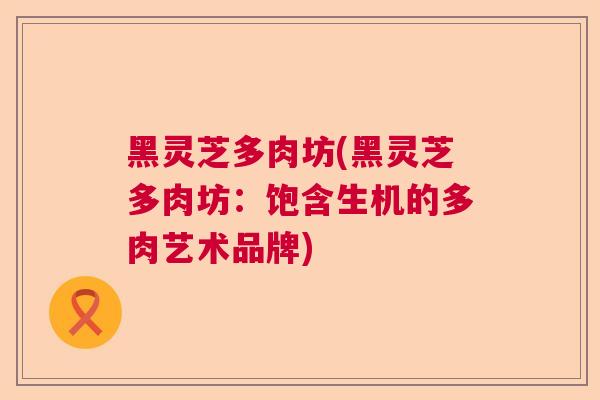 黑灵芝多肉坊(黑灵芝多肉坊：饱含生机的多肉艺术品牌)  第1张