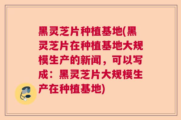 黑灵芝片种植基地(黑灵芝片在种植基地大规模生产的新闻，可以写成：黑灵芝片大规模生产在种植基地)  第1张