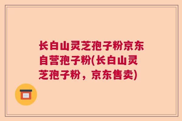 长白山灵芝孢子粉京东自营孢子粉(长白山灵芝孢子粉，京东售卖)  第1张
