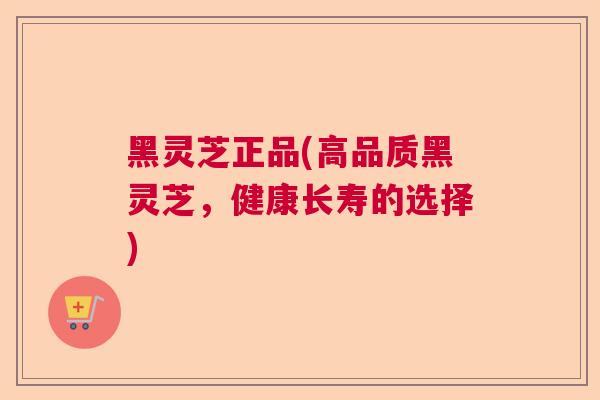 黑灵芝正品(高品质黑灵芝，健康长寿的选择)  第1张