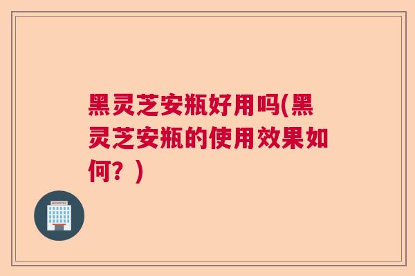 黑灵芝安瓶好用吗(黑灵芝安瓶的使用效果如何？)  第1张