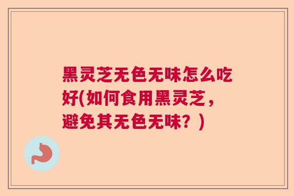 黑灵芝无色无味怎么吃好(如何食用黑灵芝，避免其无色无味？)  第1张