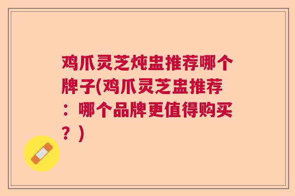鸡爪灵芝炖盅推荐哪个牌子(鸡爪灵芝盅推荐：哪个品牌更值得购买？)  第1张