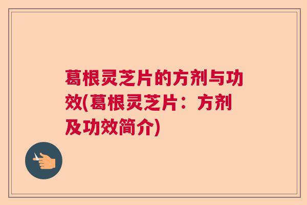 葛根灵芝片的方剂与功效(葛根灵芝片：方剂及功效简介)  第1张