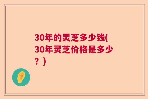 30年的灵芝多少钱(30年灵芝价格是多少？)  第1张
