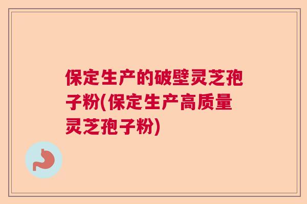 保定生产的破壁灵芝孢子粉(保定生产高质量灵芝孢子粉)  第1张