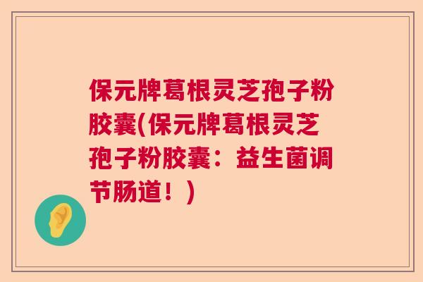 保元牌葛根灵芝孢子粉胶囊(保元牌葛根灵芝孢子粉胶囊：益生菌调节肠道！)  第1张