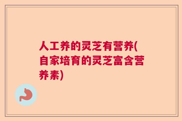 人工养的灵芝有营养(自家培育的灵芝富含营养素)  第1张