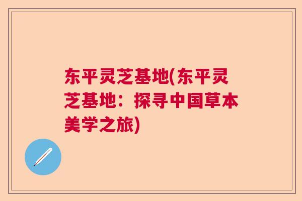 东平灵芝基地(东平灵芝基地：探寻中国草本美学之旅)  第1张