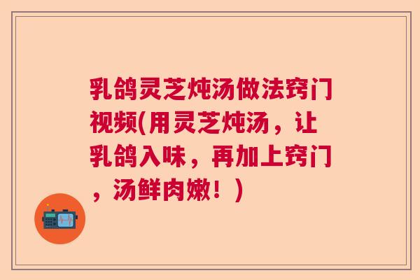 乳鸽灵芝炖汤做法窍门视频(用灵芝炖汤，让乳鸽入味，再加上窍门，汤鲜肉嫩！)  第1张