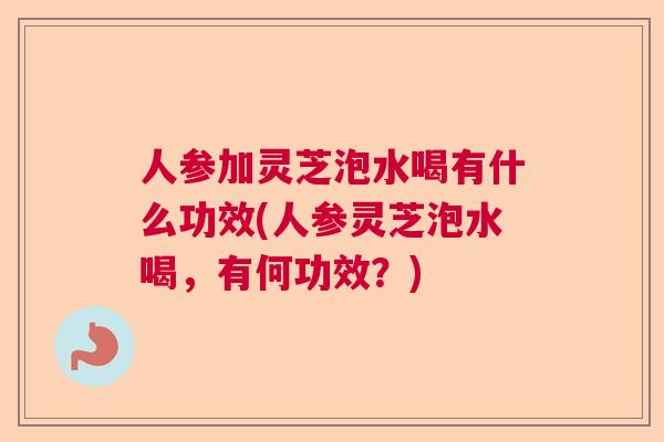 人参加灵芝泡水喝有什么功效(人参灵芝泡水喝，有何功效？)  第1张