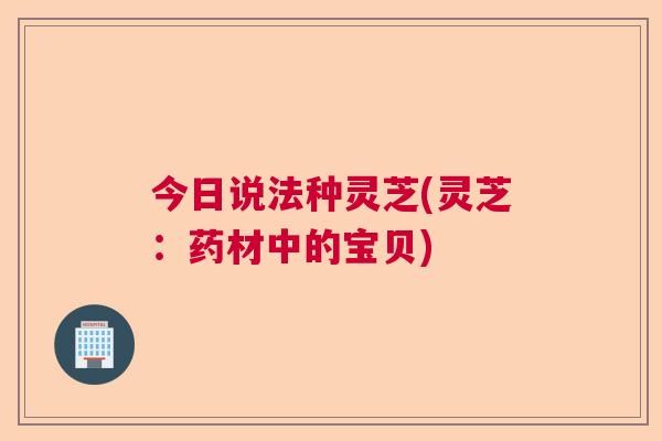 今日说法种灵芝(灵芝：药材中的宝贝)  第1张