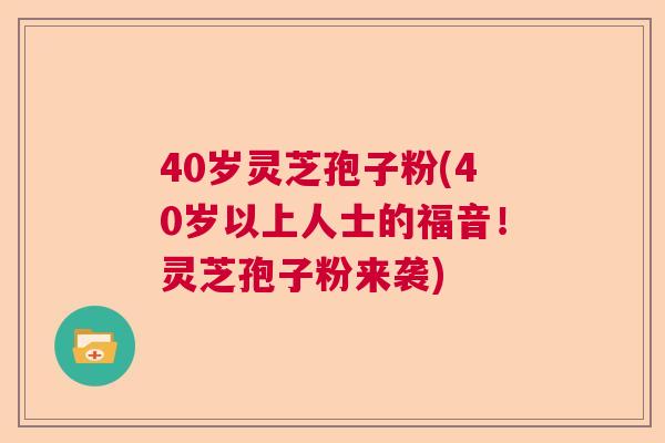 40岁灵芝孢子粉(40岁以上人士的福音！灵芝孢子粉来袭)  第1张