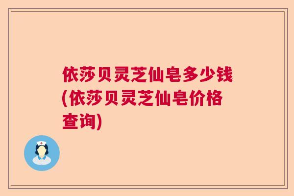 依莎贝灵芝仙皂多少钱(依莎贝灵芝仙皂价格查询)  第1张