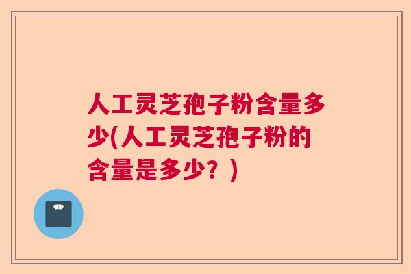 人工灵芝孢子粉含量多少(人工灵芝孢子粉的含量是多少？)  第1张