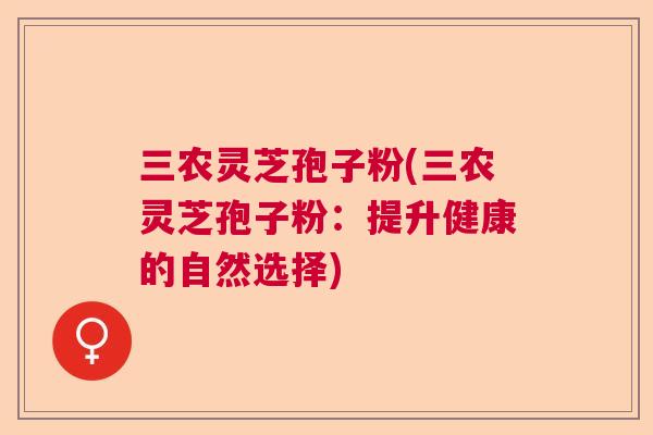 三农灵芝孢子粉(三农灵芝孢子粉：提升健康的自然选择)  第1张