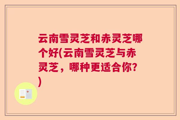 云南雪灵芝和赤灵芝哪个好(云南雪灵芝与赤灵芝，哪种更适合你？)  第1张
