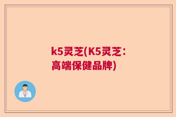 k5灵芝(K5灵芝：高端保健品牌)  第1张