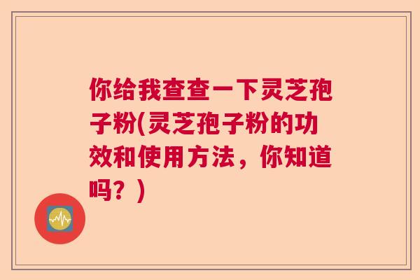 你给我查查一下灵芝孢子粉(灵芝孢子粉的功效和使用方法，你知道吗？)  第1张