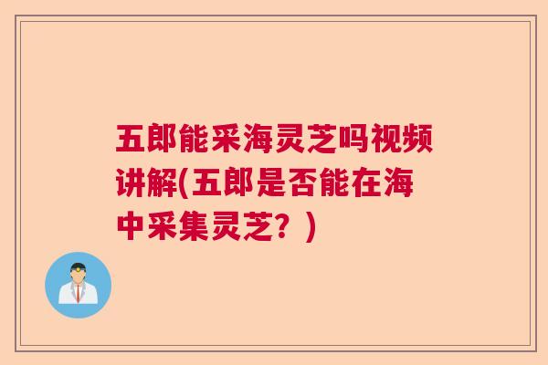 五郎能采海灵芝吗视频讲解(五郎是否能在海中采集灵芝？)  第1张